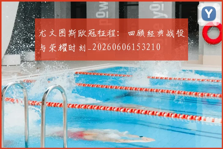 尤文图斯欧冠征程:回顾经典战役与荣耀时刻_20260606153210