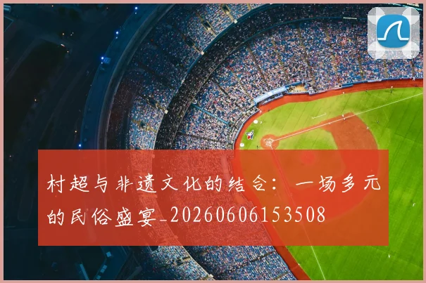 村超与非遗文化的结合：一场多元的民俗盛宴_20260606153508