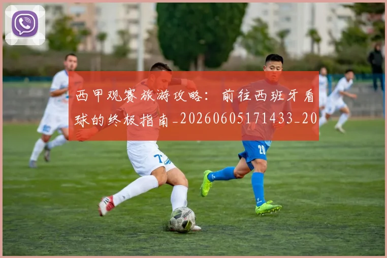 西甲观赛旅游攻略：前往西班牙看球的终极指南_20260605171433_20260703181918
