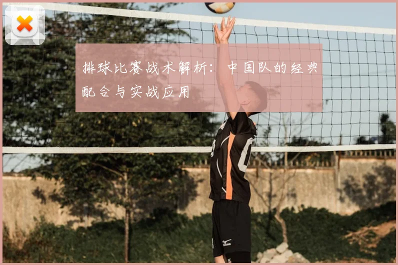 排球比赛战术解析：中国队的经典配合与实战应用