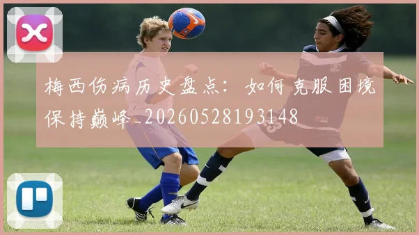 梅西伤病历史盘点：如何克服困境保持巅峰_20260528193148