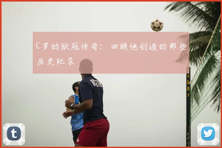 C罗的欧冠传奇：回顾他创造的那些历史纪录