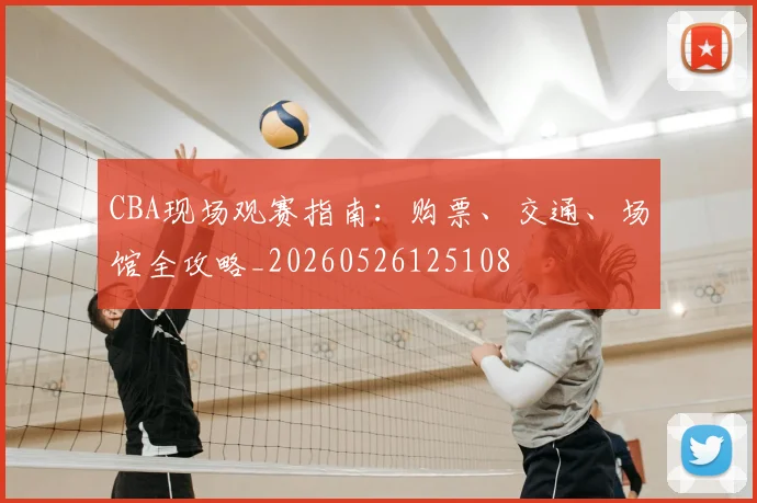 CBA现场观赛指南：购票、交通、场馆全攻略_20260526125108