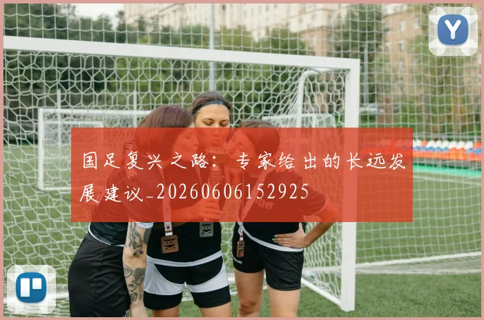 国足复兴之路：专家给出的长远发展建议_20260606152925