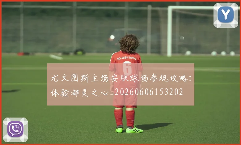 尤文图斯主场安联球场参观攻略：体验都灵之心_20260606153202