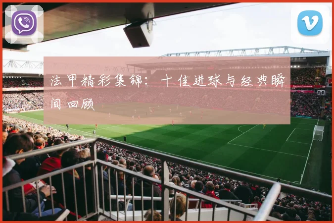 法甲精彩集锦：十佳进球与经典瞬间回顾