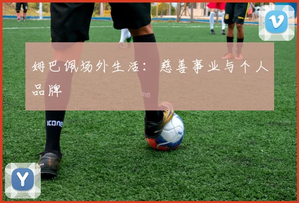 姆巴佩场外生活：慈善事业与个人品牌