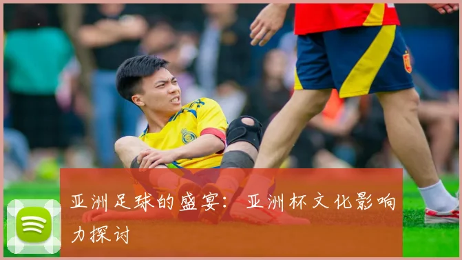 亚洲足球的盛宴：亚洲杯文化影响力探讨