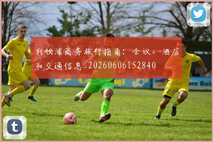 利物浦商务旅行指南：会议、酒店和交通信息_20260606152840