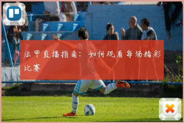 法甲直播指南：如何观看每场精彩比赛