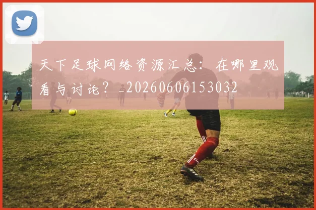 天下足球网络资源汇总:在哪里观看与讨论?_20260606153032
