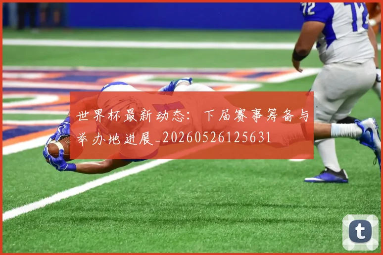 世界杯最新动态：下届赛事筹备与举办地进展_20260526125631