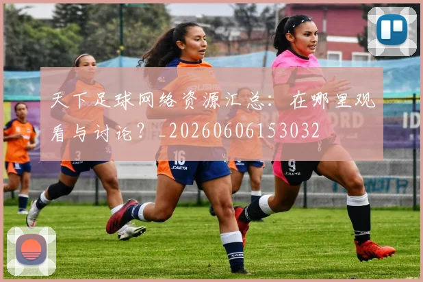 天下足球网络资源汇总：在哪里观看与讨论？_20260606153032