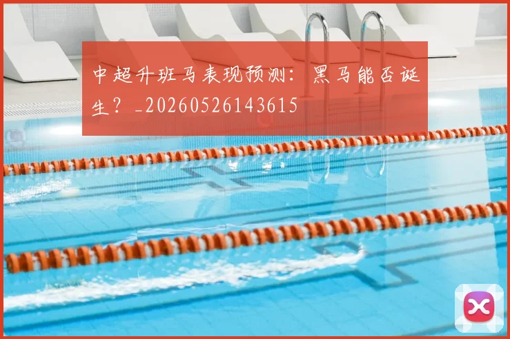 中超升班马表现预测：黑马能否诞生？_20260526143615