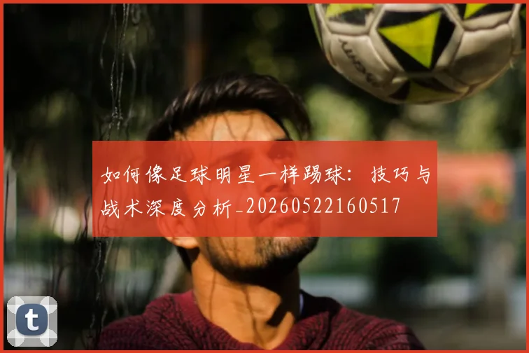 如何像足球明星一样踢球：技巧与战术深度分析_20260522160517