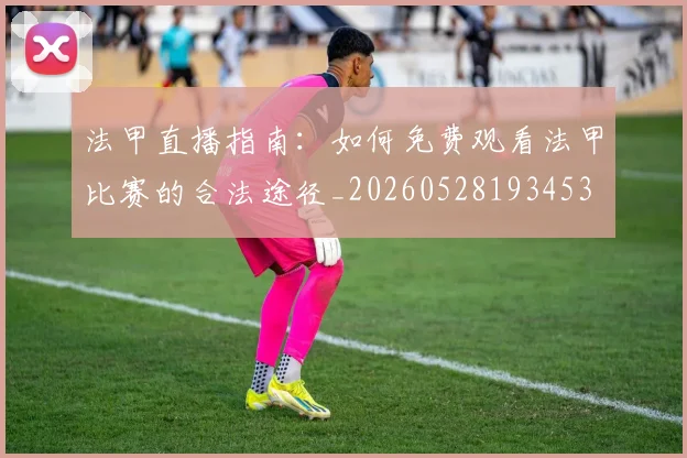 法甲直播指南：如何免费观看法甲比赛的合法途径_20260528193453