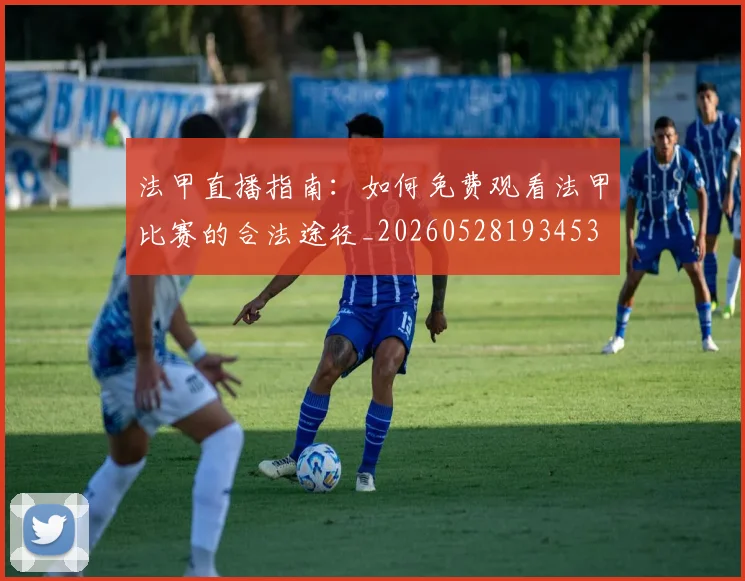 法甲直播指南：如何免费观看法甲比赛的合法途径_20260528193453