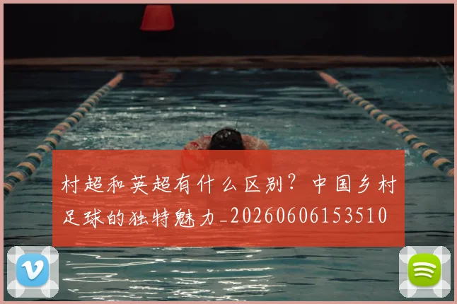 村超和英超有什么区别？中国乡村足球的独特魅力_20260606153510