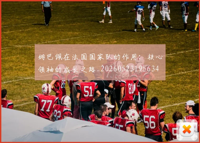 姆巴佩在法国国家队的作用：核心领袖的成长之路_20260523195634