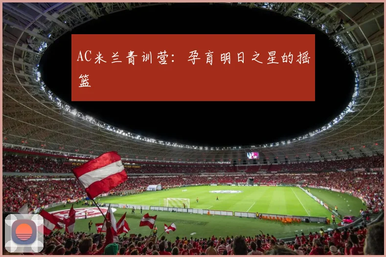 AC米兰青训营:孕育明日之星的摇篮