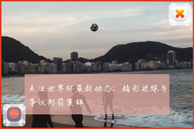 关注世界杯最新动态：精彩进球与争议判罚集锦