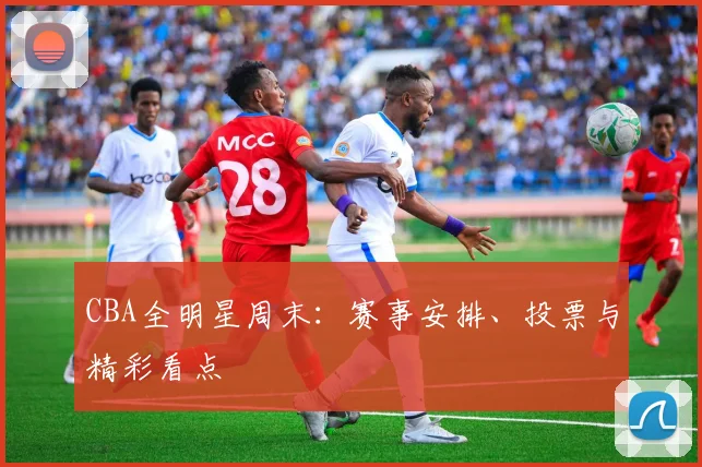 CBA全明星周末:赛事安排、投票与精彩看点