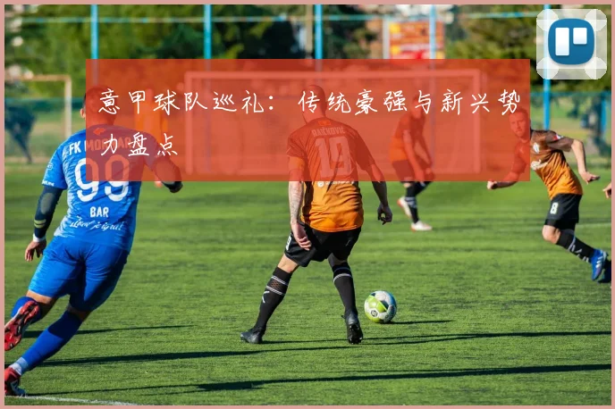 意甲球队巡礼:传统豪强与新兴势力盘点