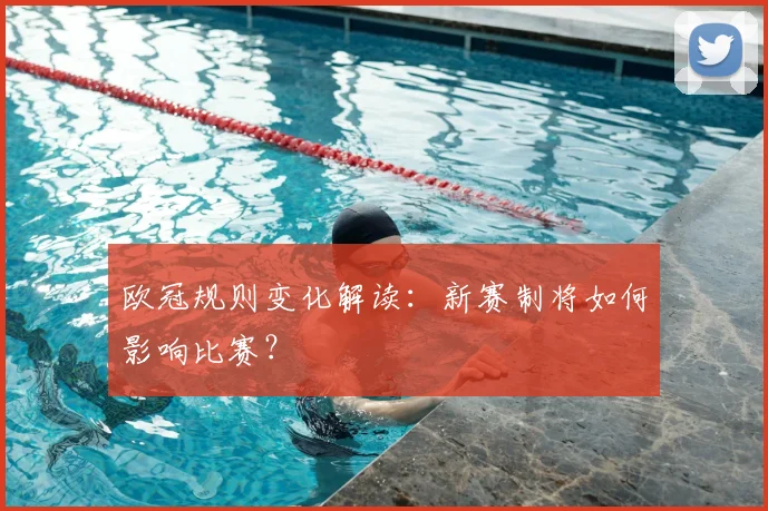 欧冠规则变化解读：新赛制将如何影响比赛？