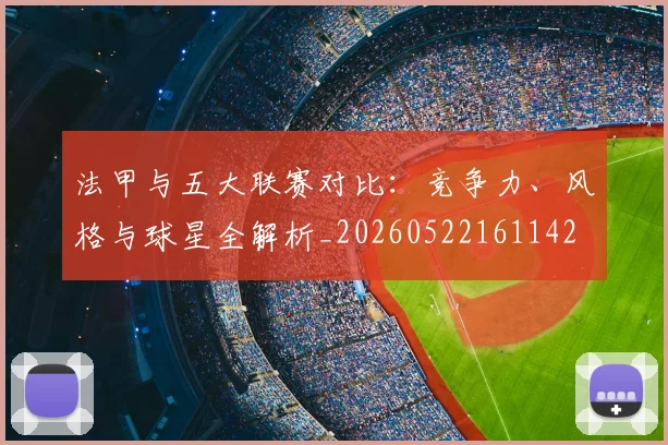 法甲与五大联赛对比:竞争力、风格与球星全解析_20260522161142