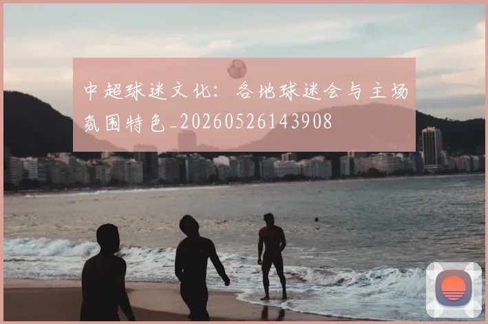 中超球迷文化:各地球迷会与主场氛围特色_20260526143908