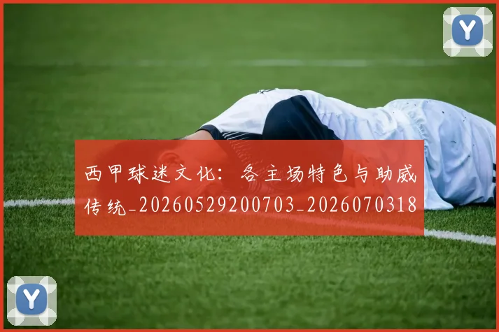 西甲球迷文化：各主场特色与助威传统_20260529200703_20260703181907