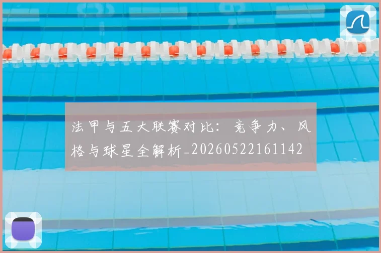 法甲与五大联赛对比:竞争力、风格与球星全解析_20260522161142