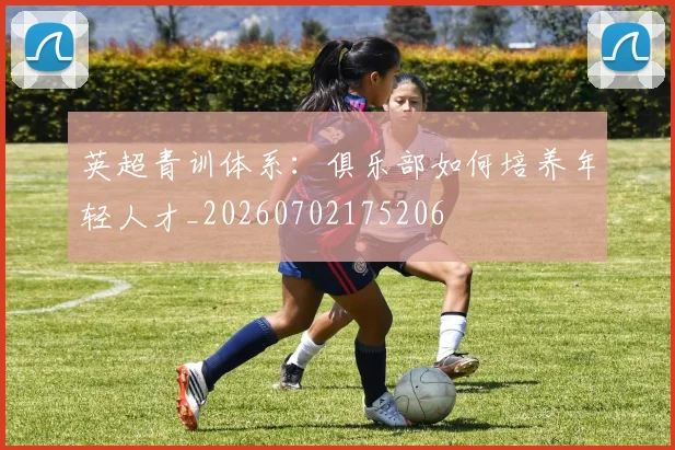 英超青训体系：俱乐部如何培养年轻人才_20260702175206