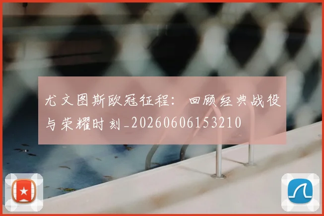 尤文图斯欧冠征程：回顾经典战役与荣耀时刻_20260606153210