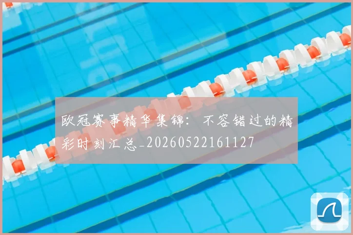欧冠赛事精华集锦:不容错过的精彩时刻汇总_20260522161127