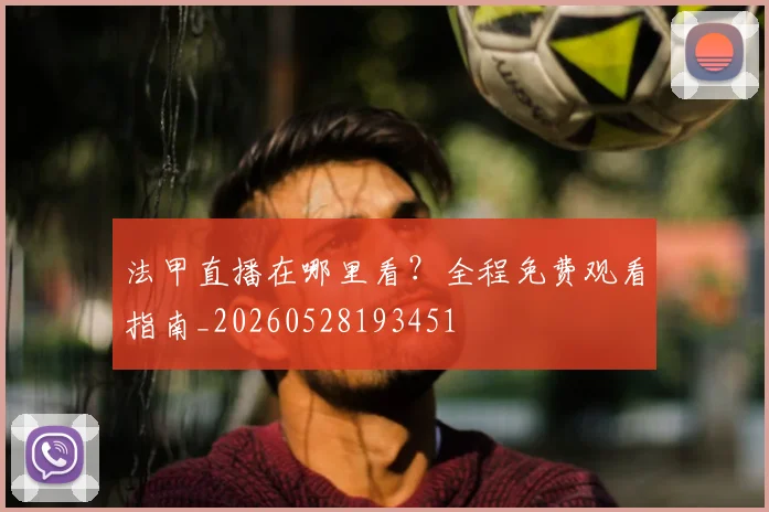 法甲直播在哪里看?全程免费观看指南_20260528193451
