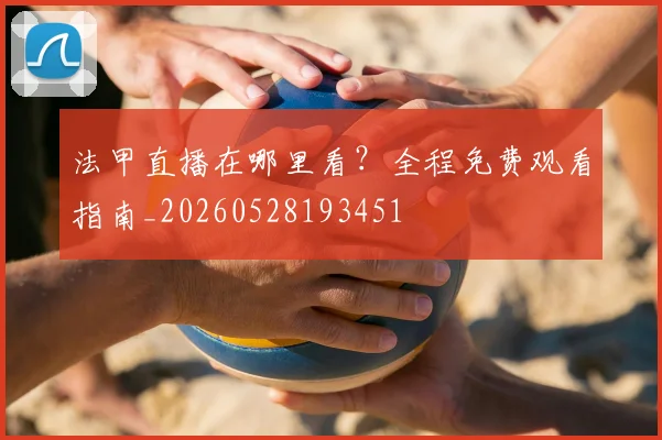法甲直播在哪里看？全程免费观看指南_20260528193451