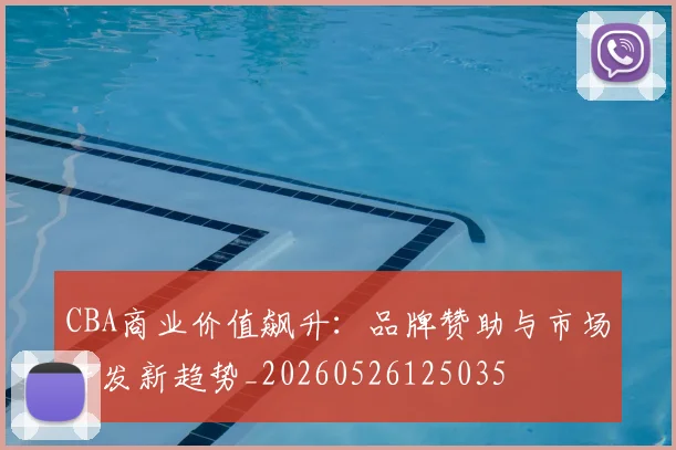 CBA商业价值飙升：品牌赞助与市场开发新趋势_20260526125035