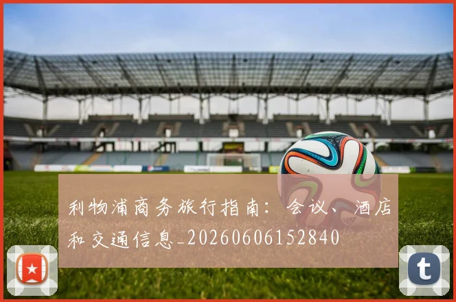 利物浦商务旅行指南:会议、酒店和交通信息_20260606152840