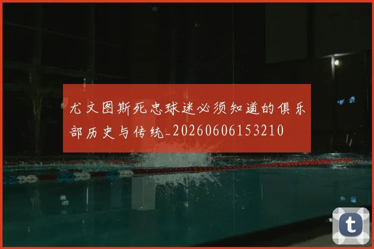 尤文图斯死忠球迷必须知道的俱乐部历史与传统_20260606153210