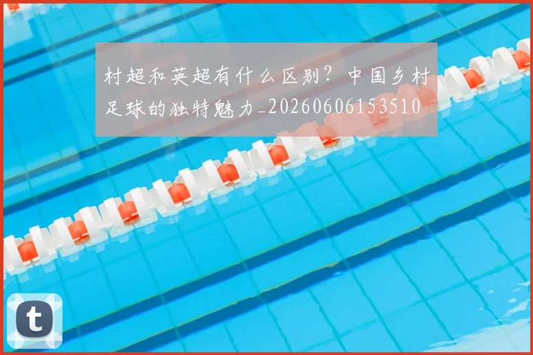 村超和英超有什么区别？中国乡村足球的独特魅力_20260606153510