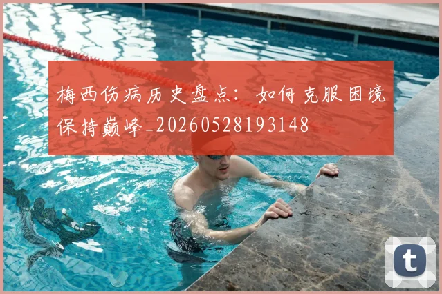 梅西伤病历史盘点：如何克服困境保持巅峰_20260528193148