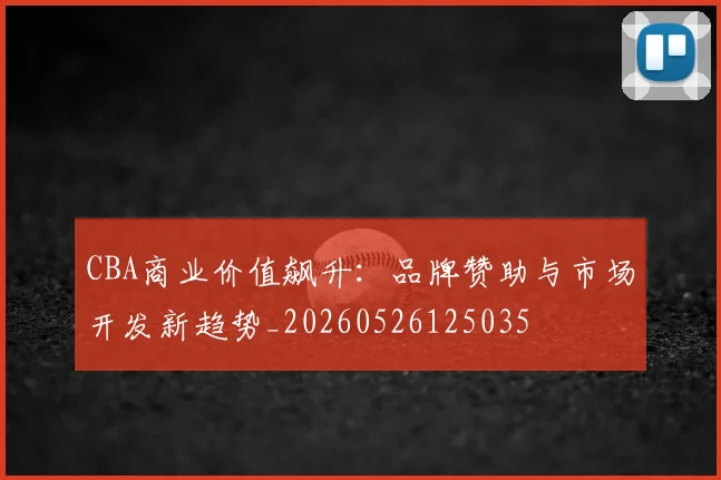 CBA商业价值飙升：品牌赞助与市场开发新趋势_20260526125035